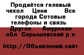 Продаётся гелевый чехол  › Цена ­ 55 - Все города Сотовые телефоны и связь » Другое   . Амурская обл.,Серышевский р-н